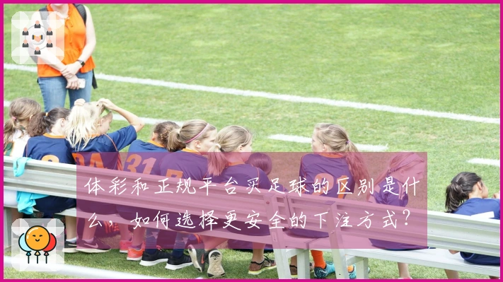 体彩和正规平台买足球的区别是什么，如何选择更安全的下注方式？