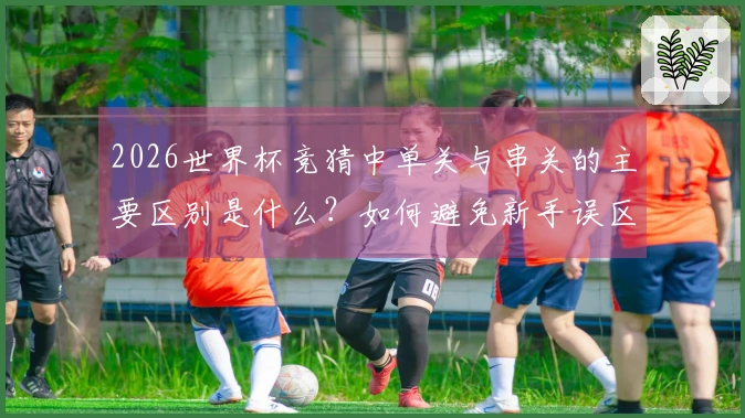 2026世界杯竞猜中单关与串关的主要区别是什么？如何避免新手误区？