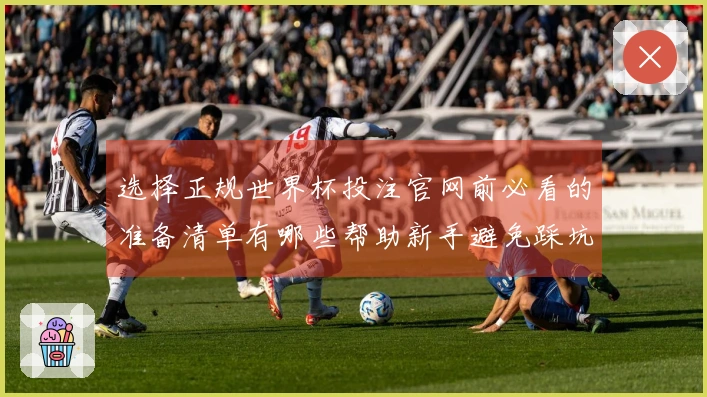 选择正规世界杯投注官网前必看的准备清单有哪些帮助新手避免踩坑