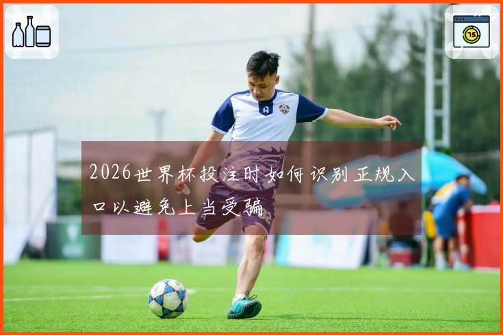 2026世界杯投注时如何识别正规入口以避免上当受骗
