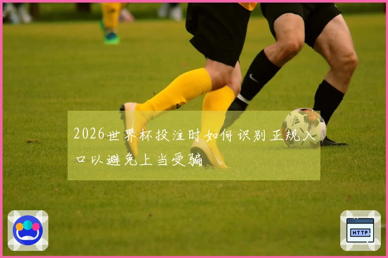 2026世界杯投注时如何识别正规入口以避免上当受骗